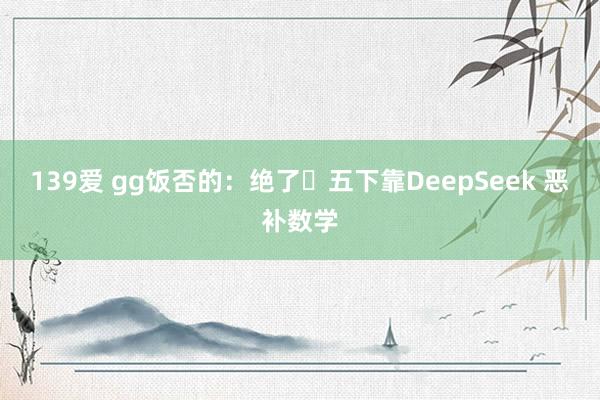 139爱 gg饭否的:绝了❗五下靠DeepSeek 恶补数学