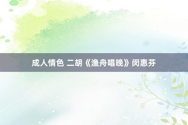 成人情色 二胡《渔舟唱晚》闵惠芬