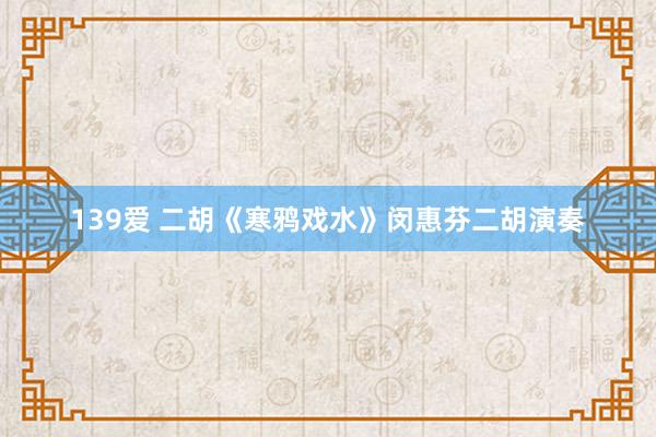 139爱 二胡《寒鸦戏水》闵惠芬二胡演奏