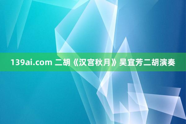 139ai.com 二胡《汉宫秋月》吴宜芳二胡演奏