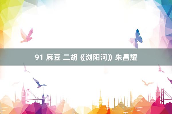 91 麻豆 二胡《浏阳河》朱昌耀