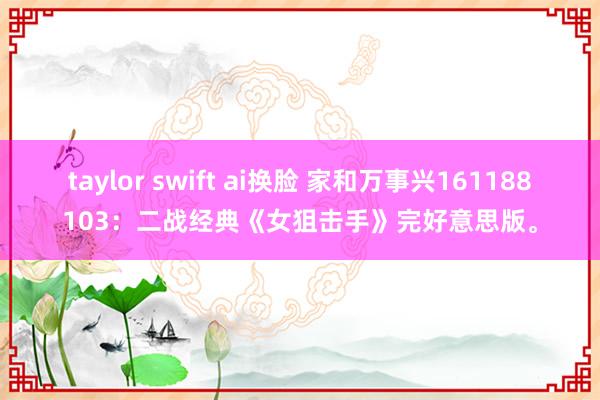 taylor swift ai换脸 家和万事兴161188103：二战经典《女狙击手》完好意思版。