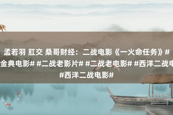 孟若羽 肛交 桑哥财经：二战电影《一火命任务》#二战金典电影# #二战老影片# #二战老电影# #西洋二战电影#