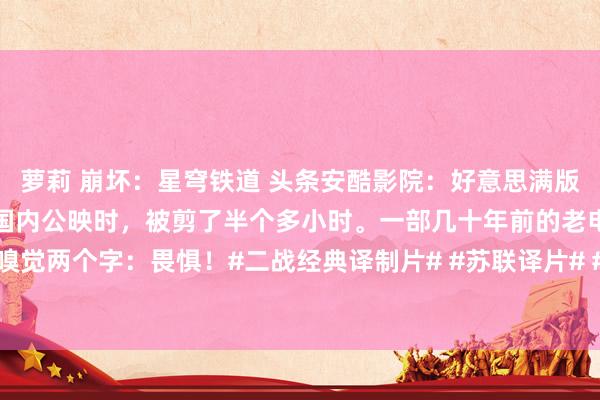 萝莉 崩坏：星穹铁道 头条安酷影院：好意思满版经典译制片《靡菲斯特》国内公映时，被剪了半个多小时。一部几十年前的老电影，给东说念主的嗅觉两个字：畏惧！#二战经典译制片# #苏联译片# #英国华语电影# #炒股最大的敌东说念主是谁?#...