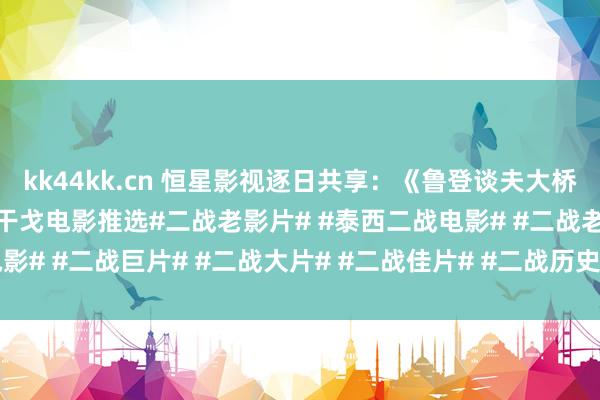 kk44kk.cn 恒星影视逐日共享：《鲁登谈夫大桥》泰西惊惧刺欢快作二战干戈电影推选#二战老影片# #泰西二战电影# #二战老电影# #二战巨片# #二战大片# #二战佳片# #二战历史影视# #二战二战电影# ...